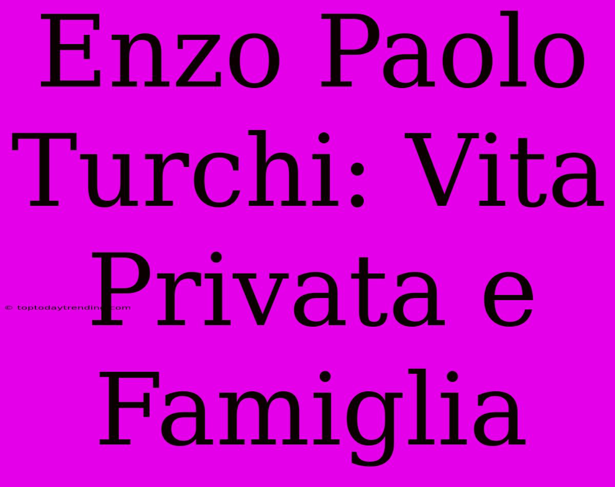 Enzo Paolo Turchi: Vita Privata E Famiglia