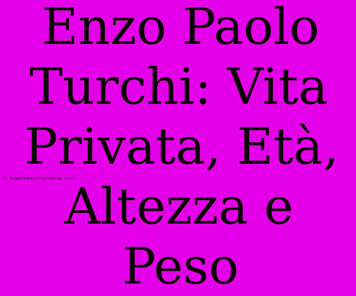 Enzo Paolo Turchi: Vita Privata, Età, Altezza E Peso