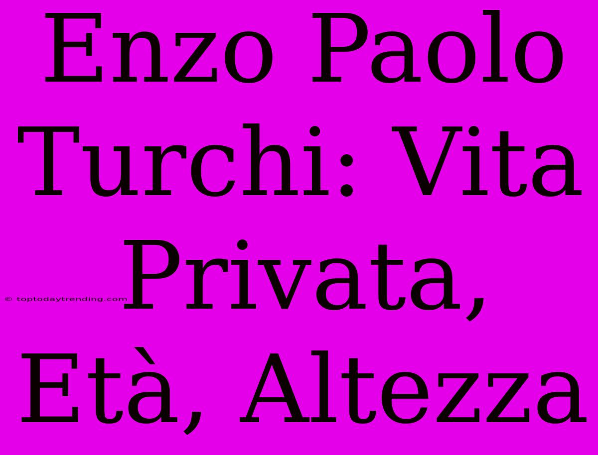 Enzo Paolo Turchi: Vita Privata, Età, Altezza