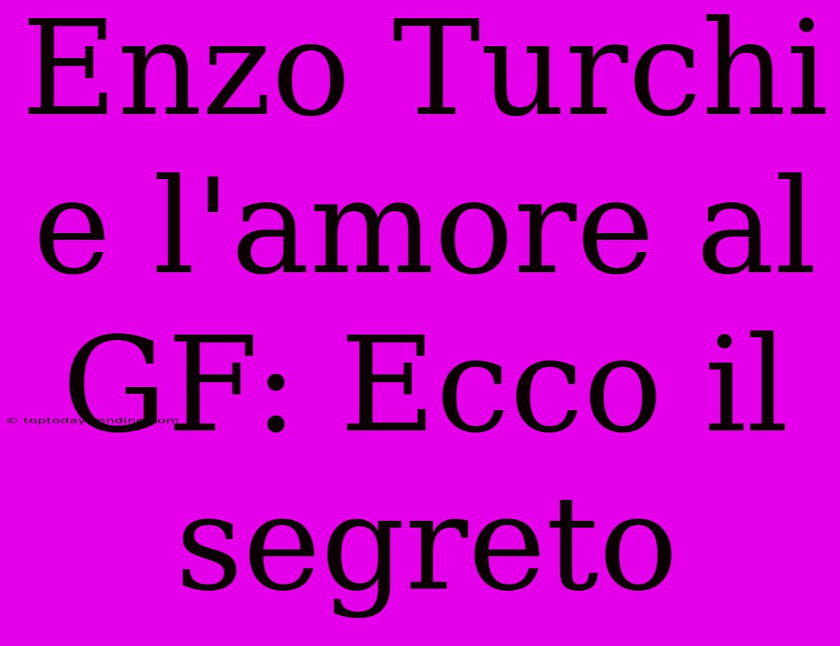 Enzo Turchi E L'amore Al GF: Ecco Il Segreto