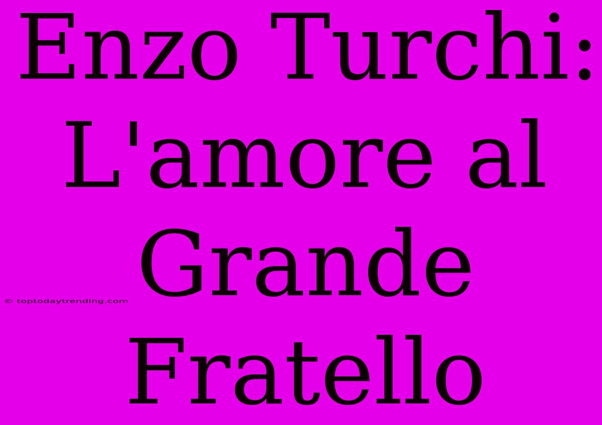 Enzo Turchi: L'amore Al Grande Fratello