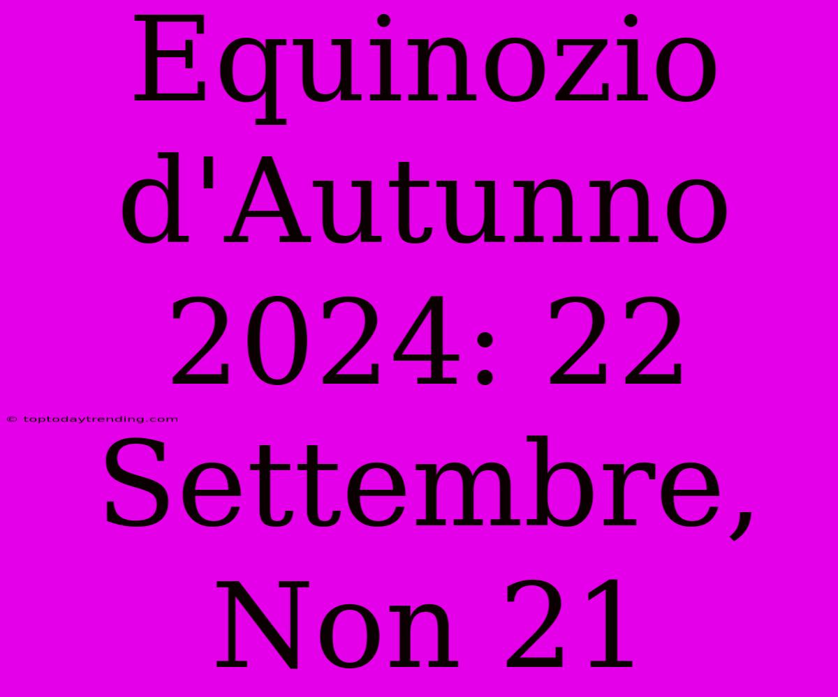 Equinozio D'Autunno 2024: 22 Settembre, Non 21