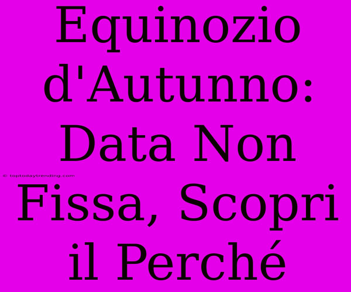 Equinozio D'Autunno: Data Non Fissa, Scopri Il Perché