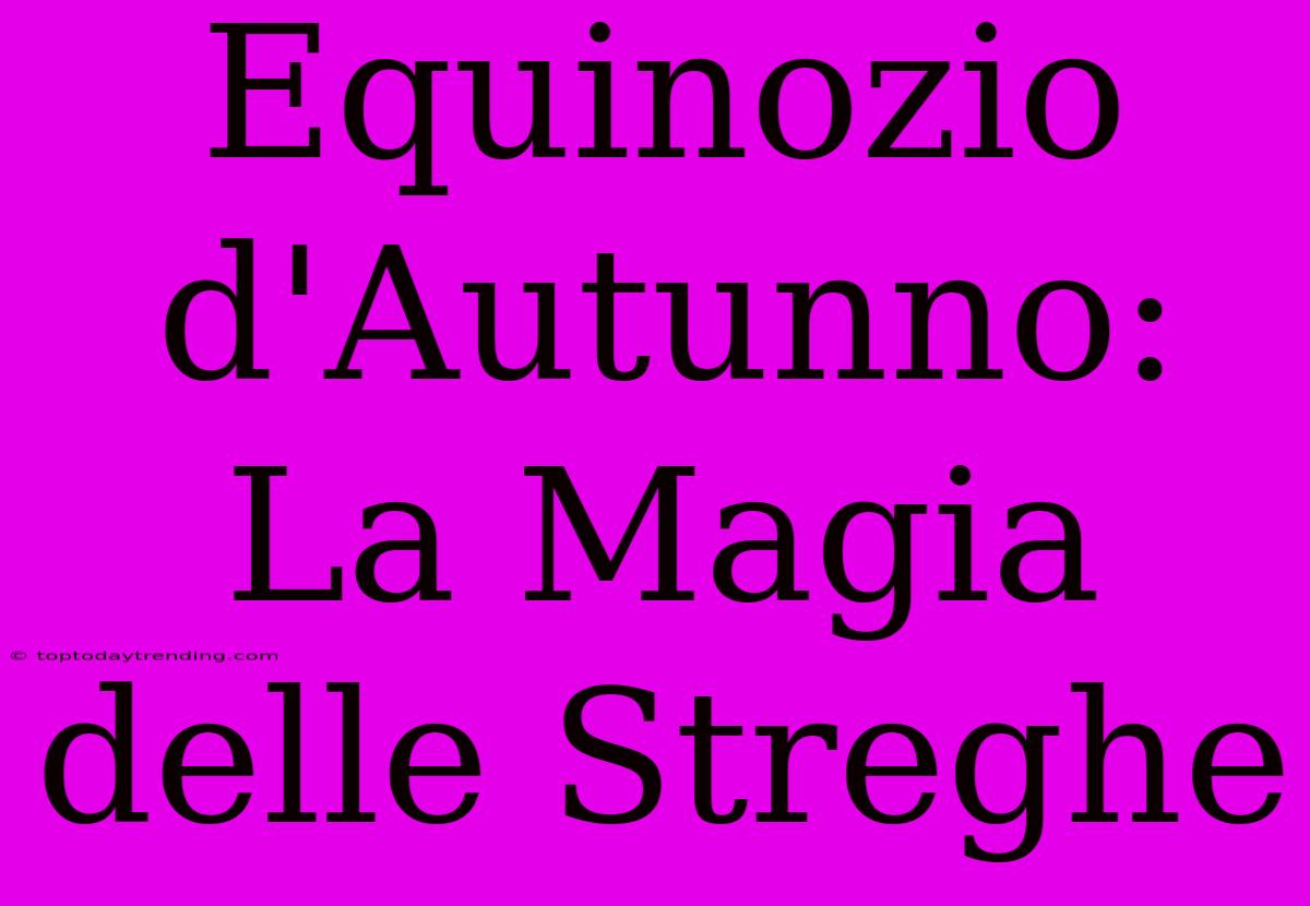 Equinozio D'Autunno: La Magia Delle Streghe