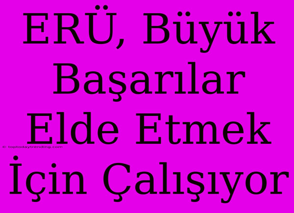 ERÜ, Büyük Başarılar Elde Etmek İçin Çalışıyor