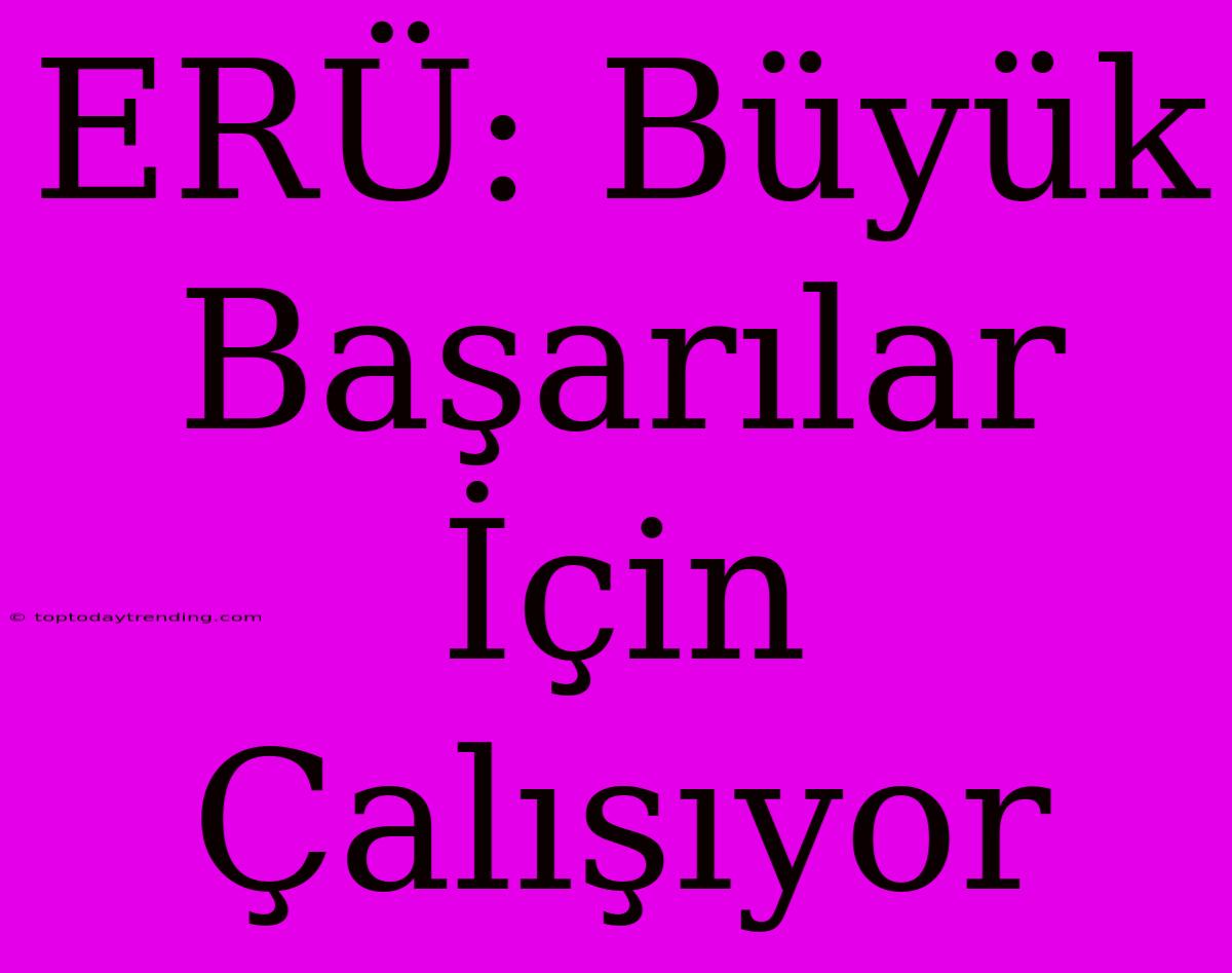 ERÜ: Büyük Başarılar İçin Çalışıyor