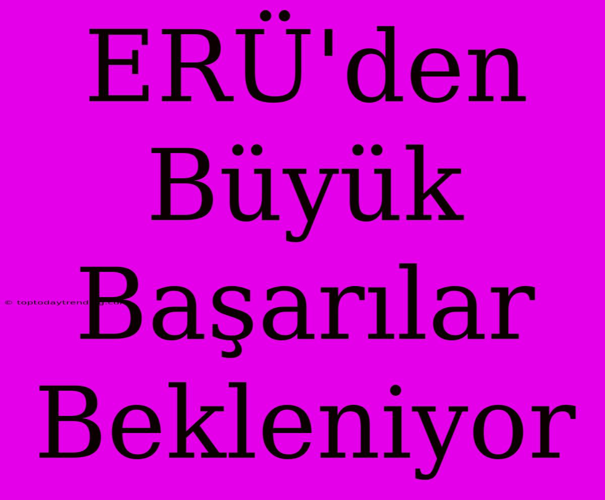 ERÜ'den Büyük Başarılar Bekleniyor