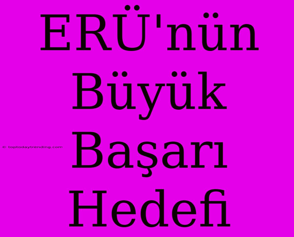 ERÜ'nün Büyük Başarı Hedefi