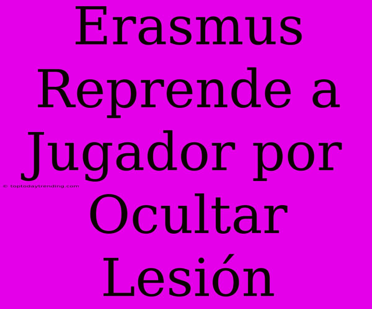 Erasmus Reprende A Jugador Por Ocultar Lesión