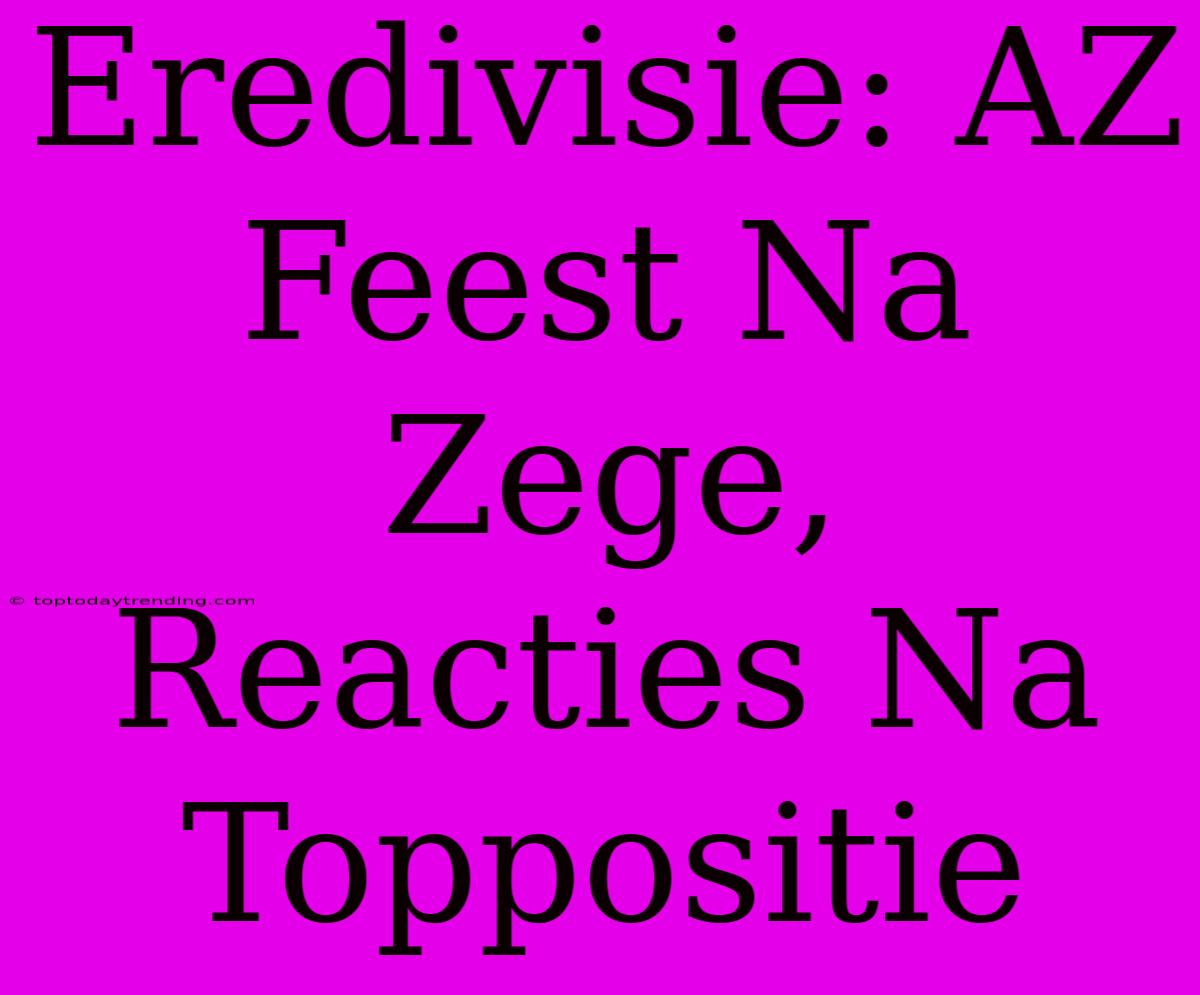 Eredivisie: AZ Feest Na Zege, Reacties Na Toppositie