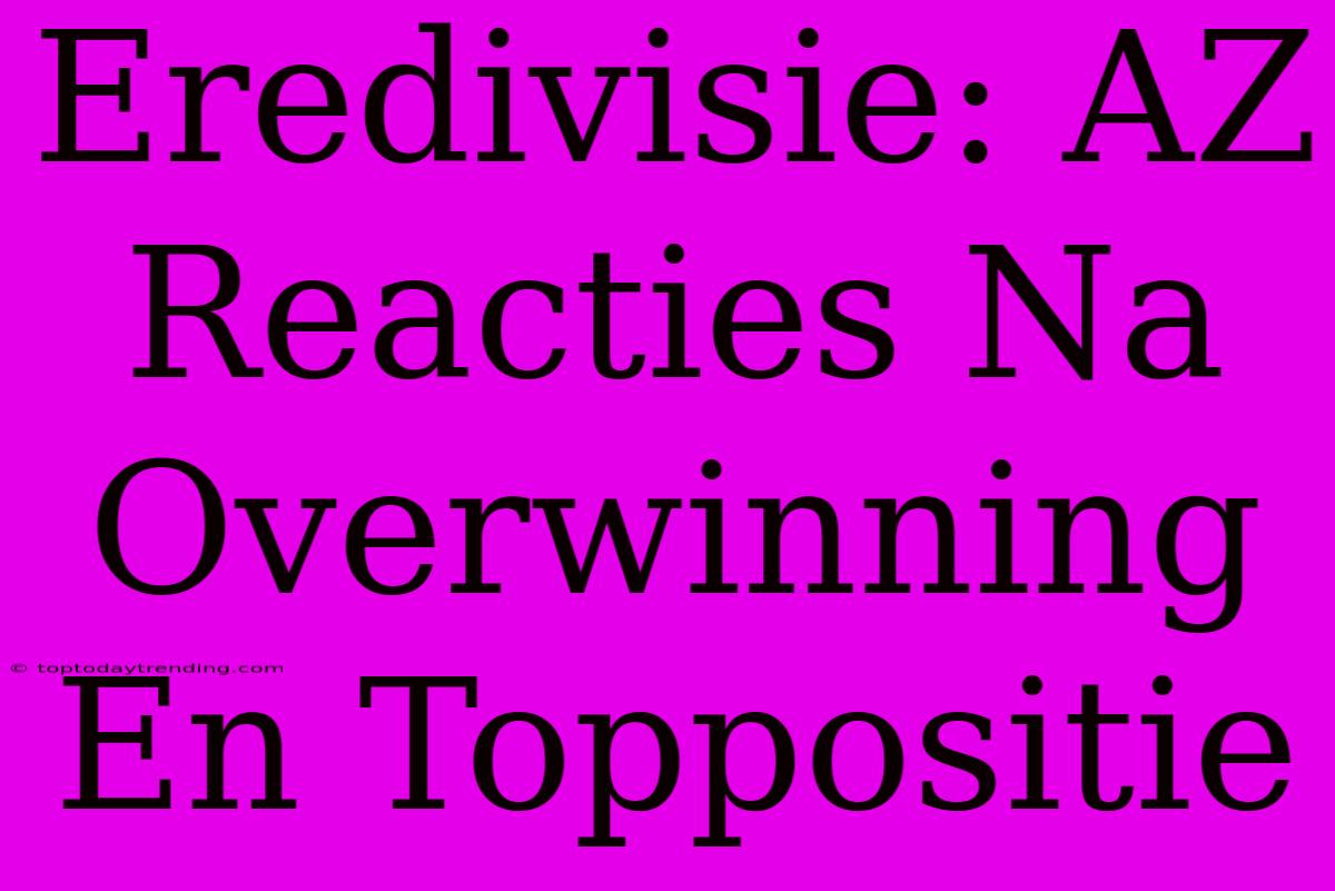 Eredivisie: AZ Reacties Na Overwinning En Toppositie