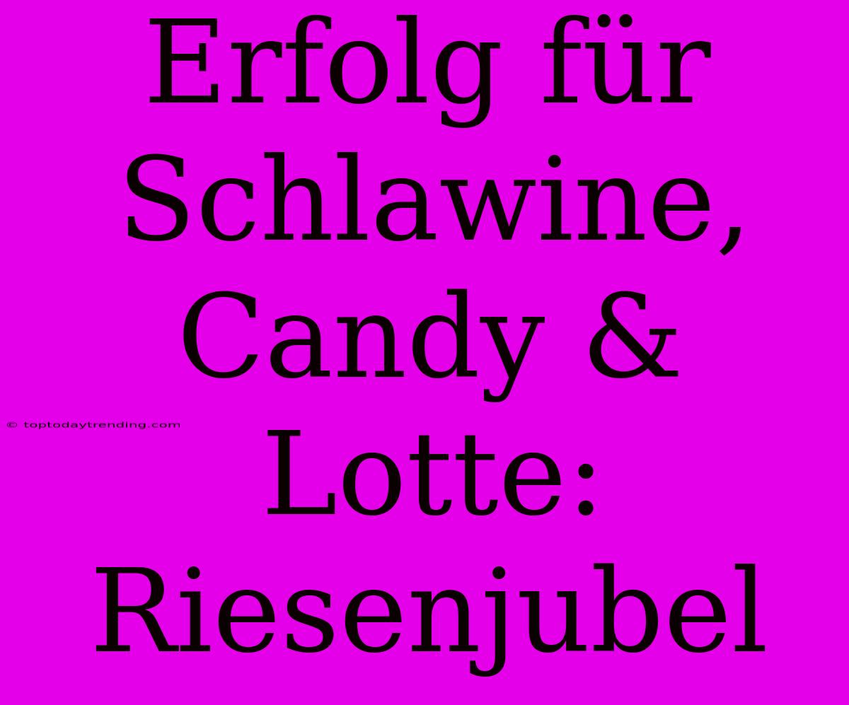 Erfolg Für Schlawine, Candy & Lotte: Riesenjubel