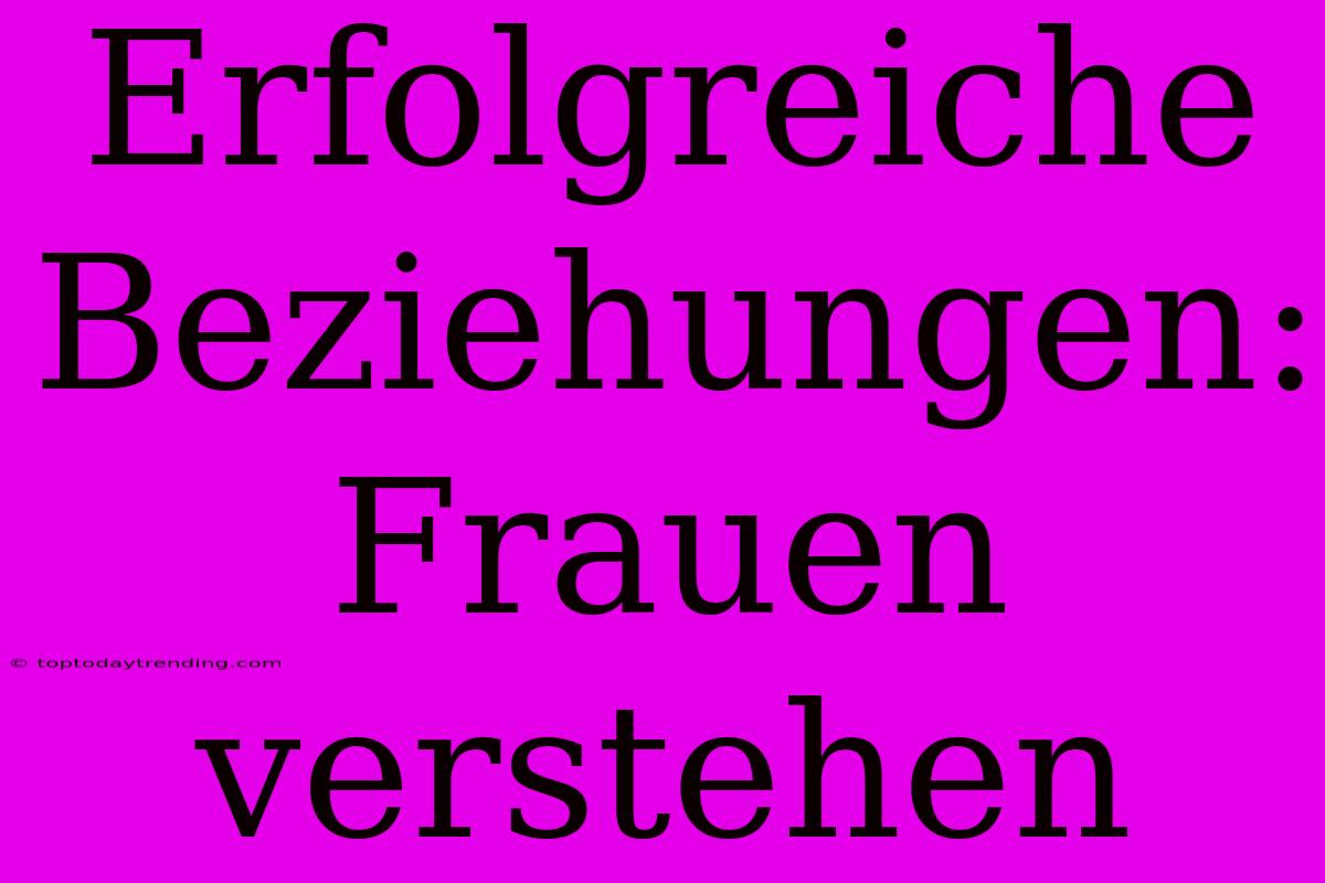 Erfolgreiche Beziehungen: Frauen Verstehen