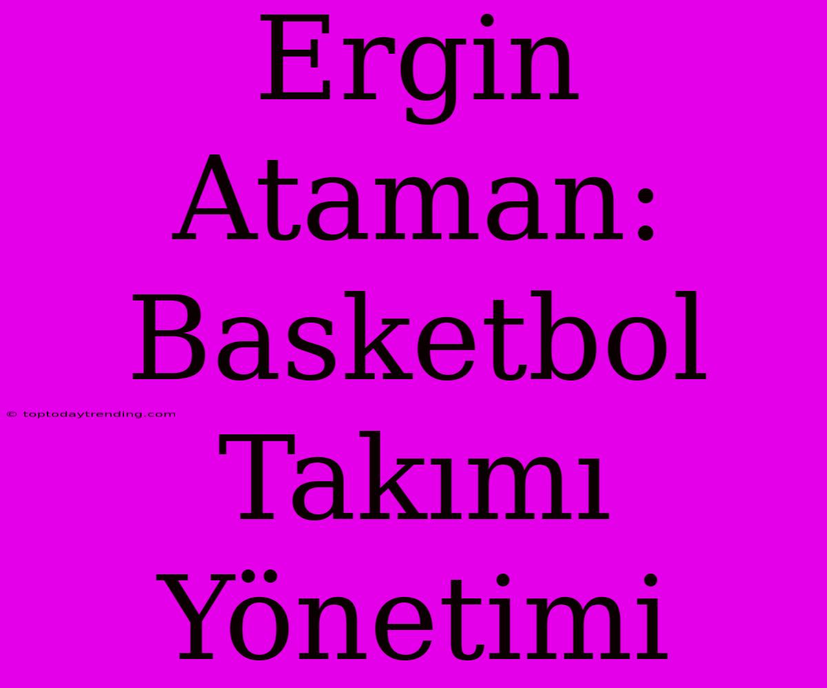 Ergin Ataman: Basketbol Takımı Yönetimi