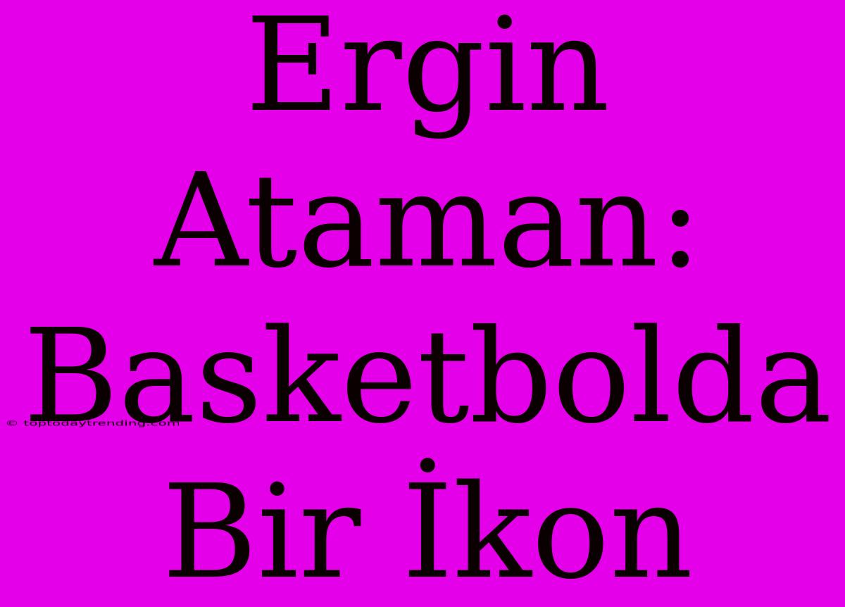 Ergin Ataman: Basketbolda Bir İkon