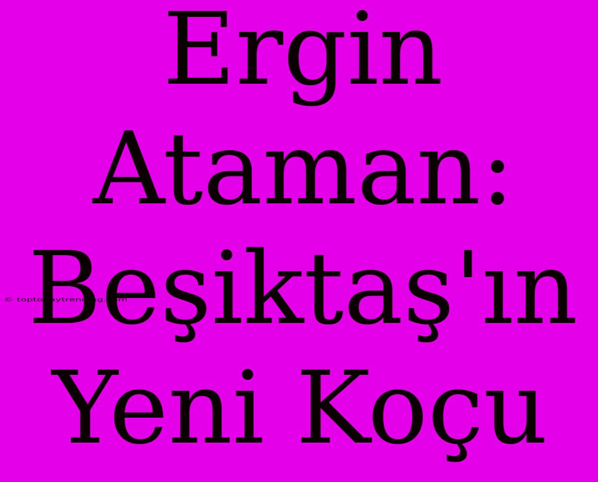 Ergin Ataman: Beşiktaş'ın Yeni Koçu