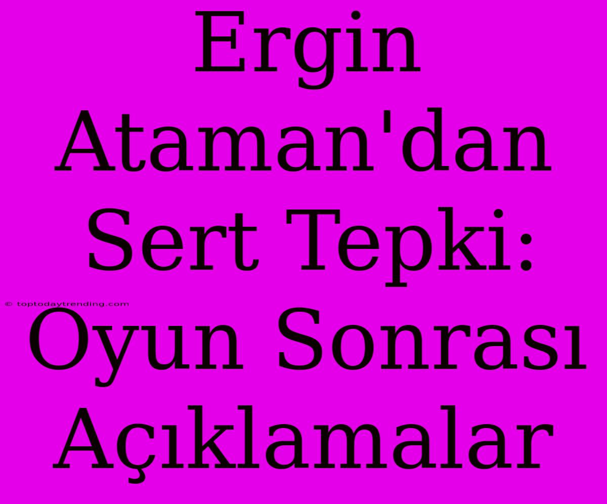 Ergin Ataman'dan Sert Tepki: Oyun Sonrası Açıklamalar