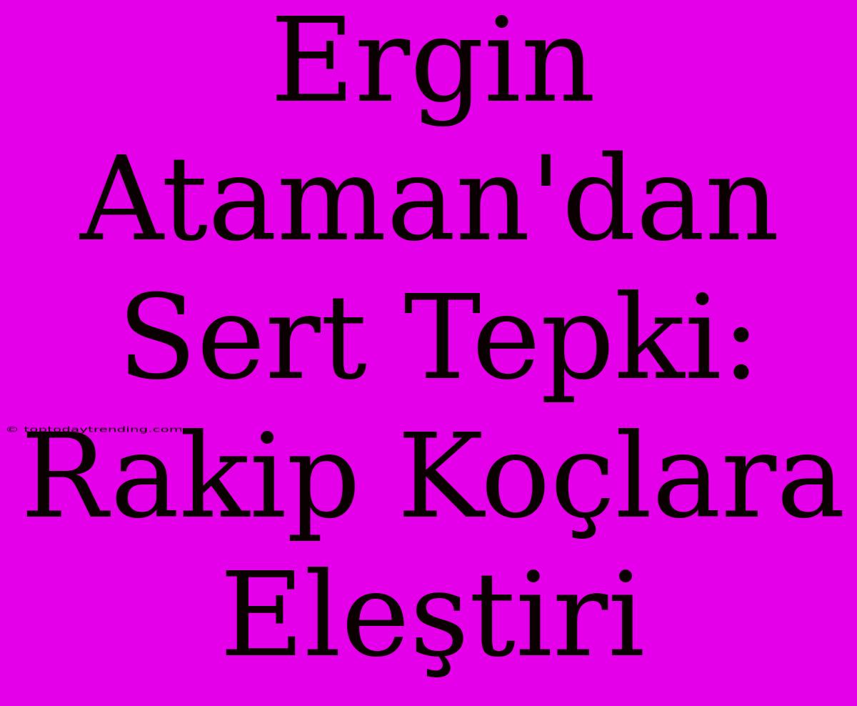 Ergin Ataman'dan Sert Tepki: Rakip Koçlara Eleştiri