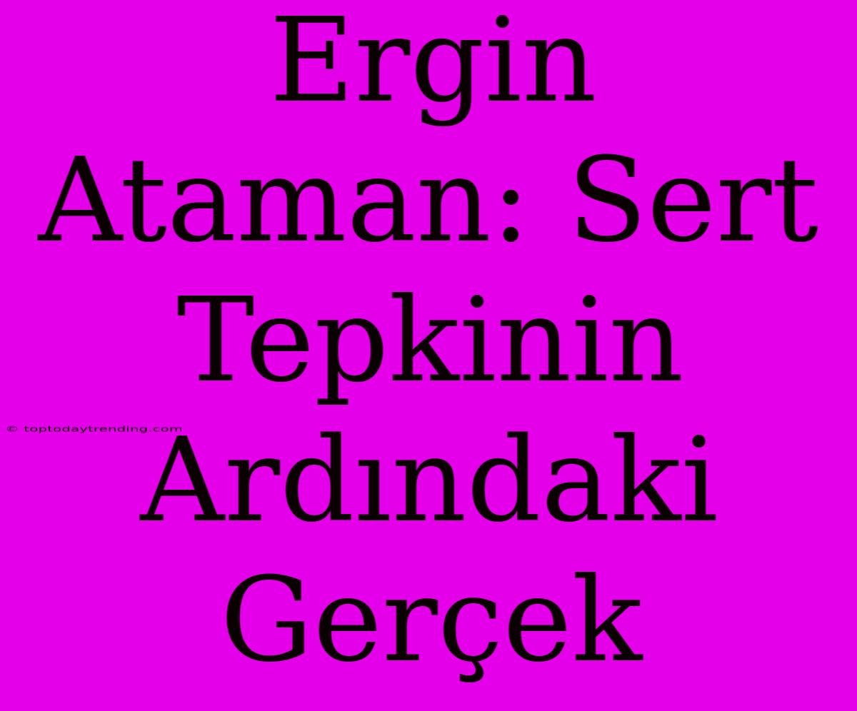 Ergin Ataman: Sert Tepkinin Ardındaki Gerçek