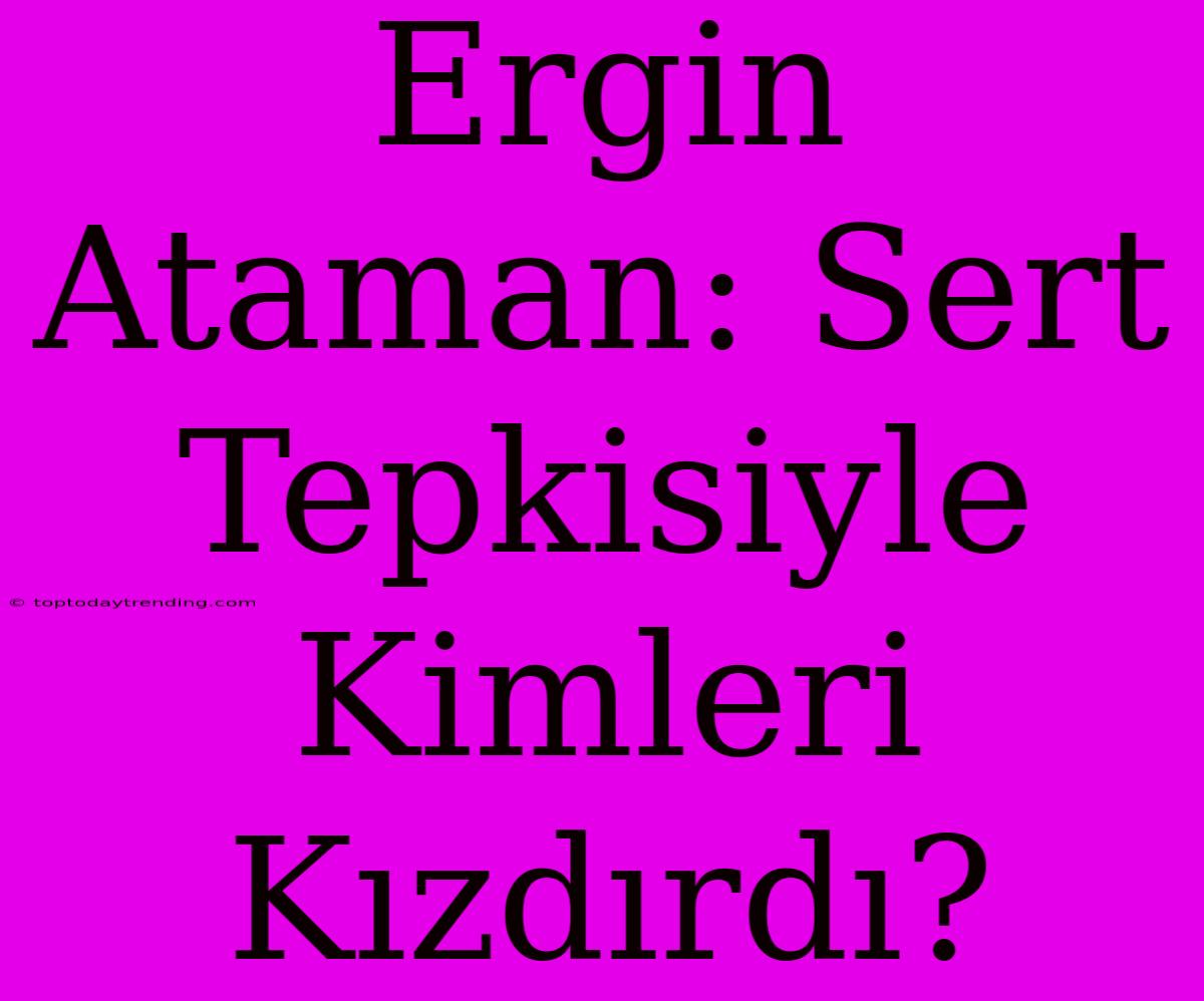 Ergin Ataman: Sert Tepkisiyle Kimleri Kızdırdı?