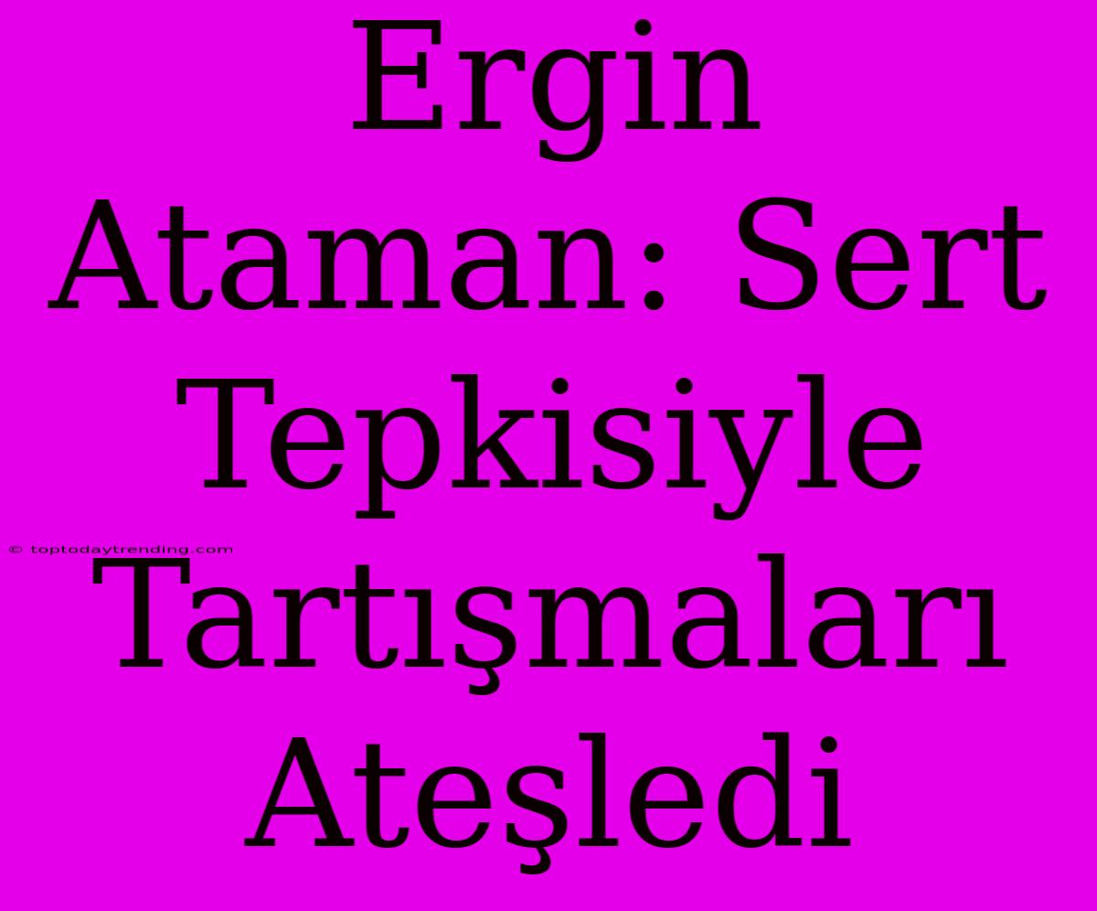 Ergin Ataman: Sert Tepkisiyle Tartışmaları Ateşledi