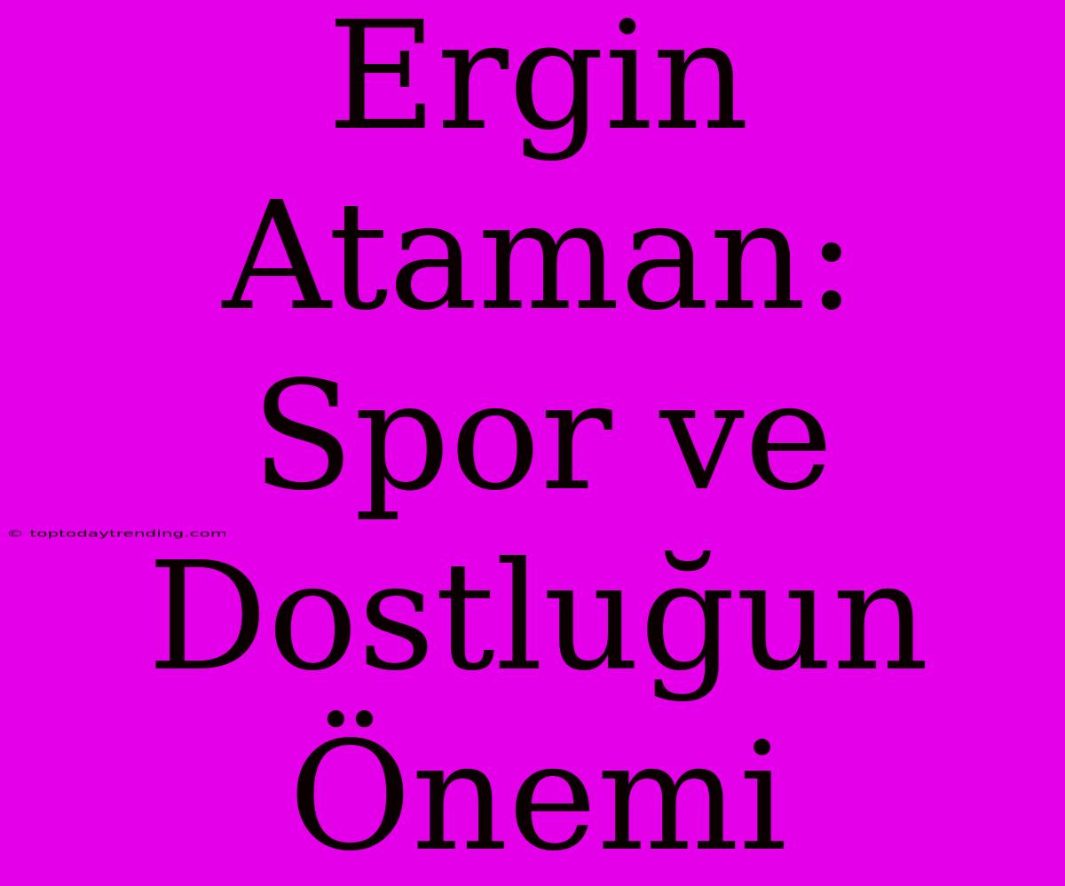 Ergin Ataman: Spor Ve Dostluğun Önemi