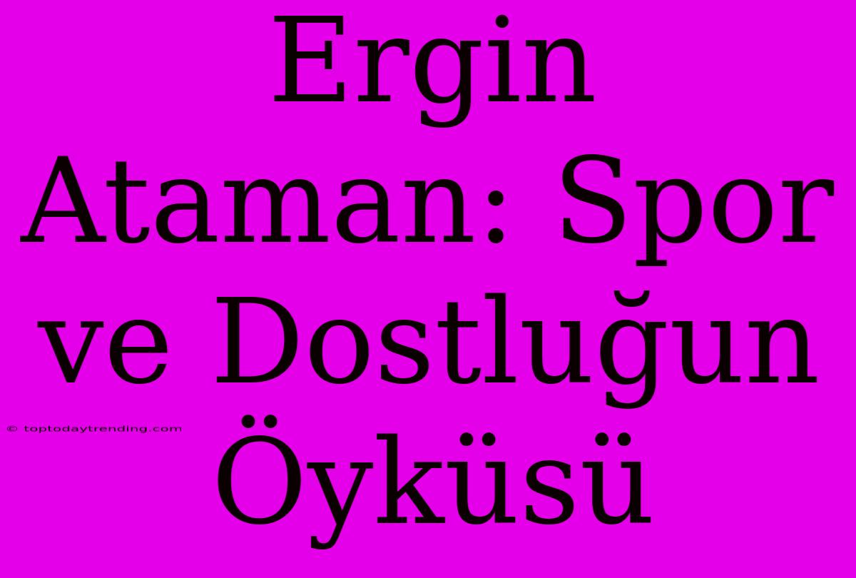 Ergin Ataman: Spor Ve Dostluğun Öyküsü