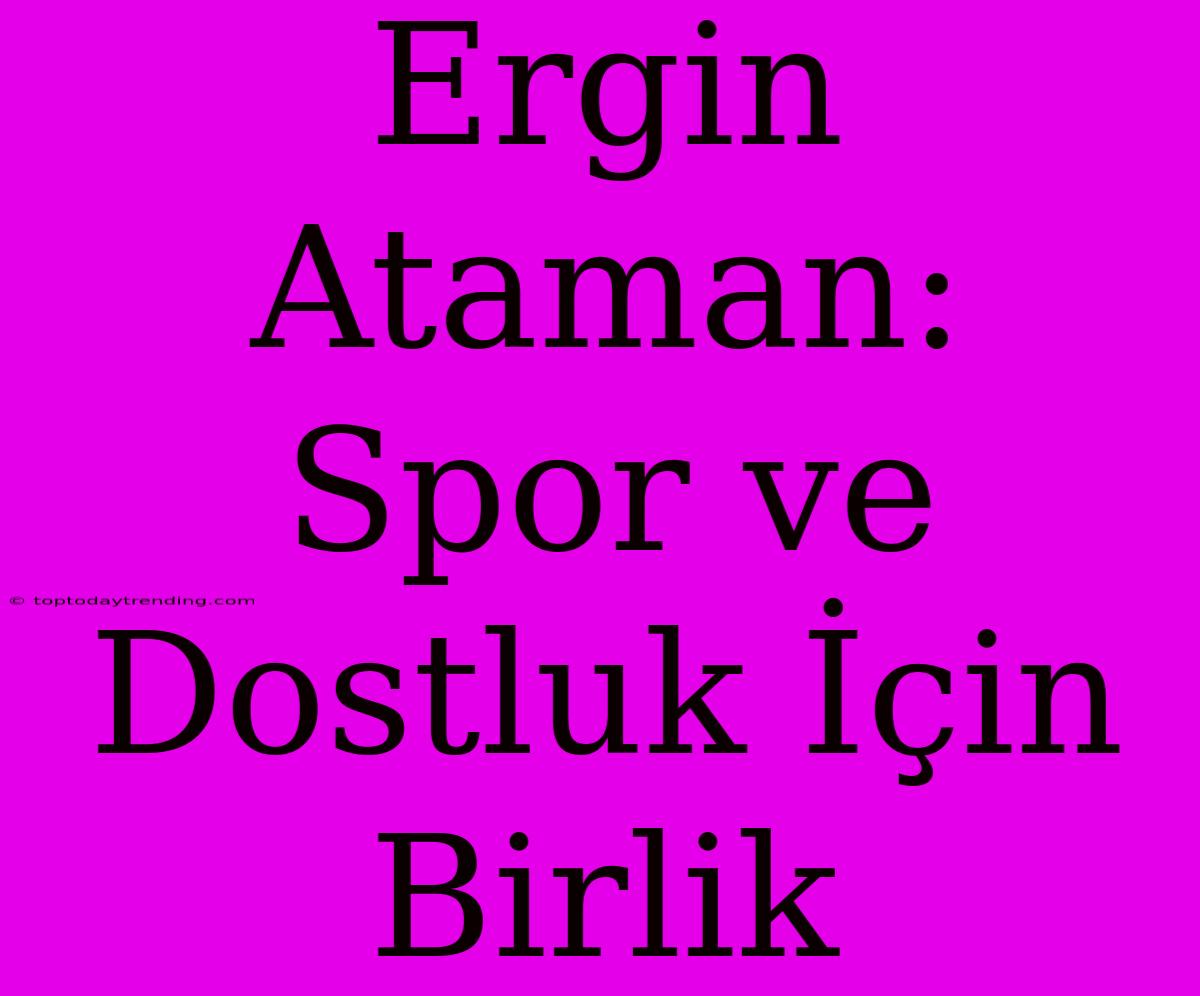 Ergin Ataman: Spor Ve Dostluk İçin Birlik