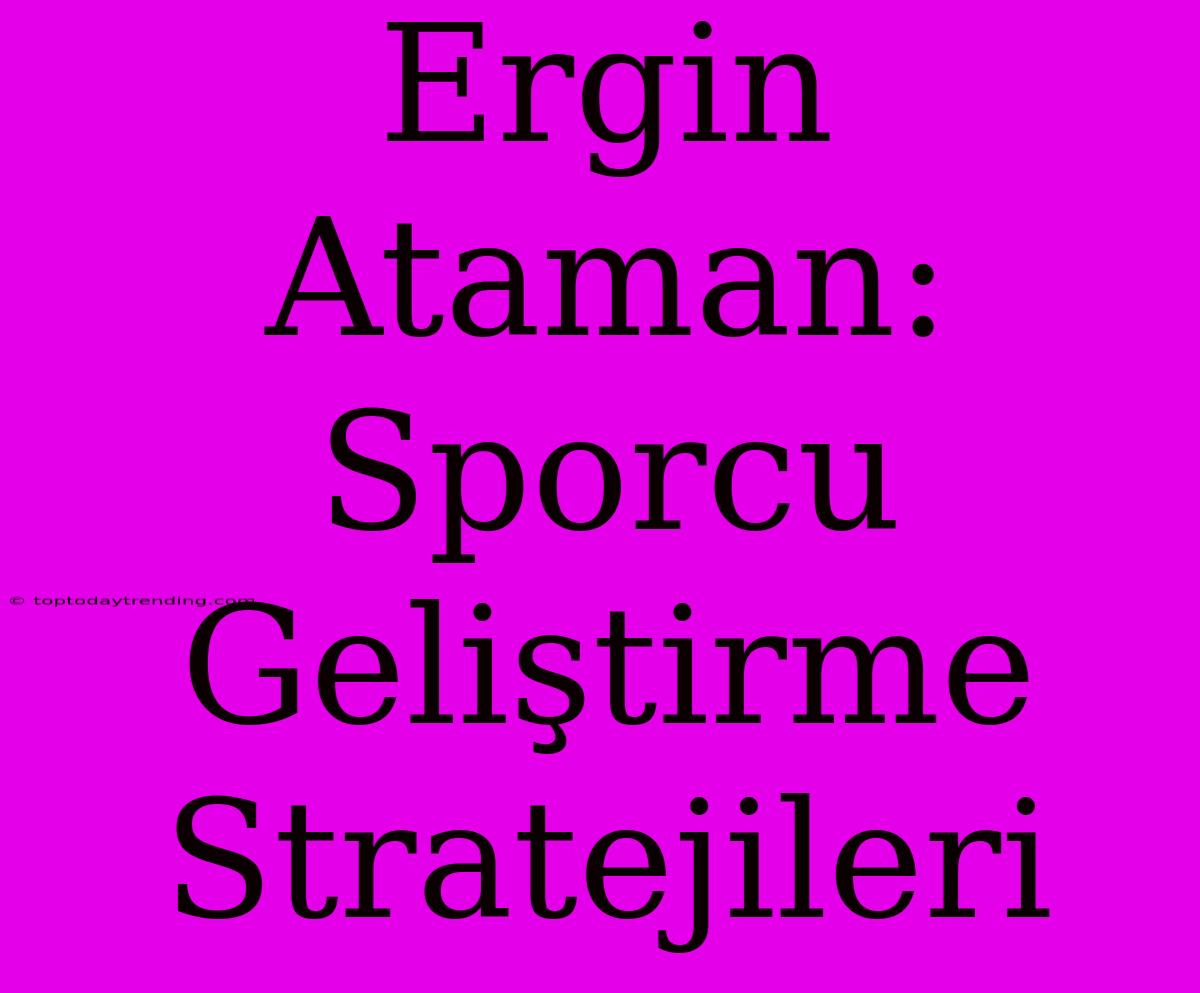 Ergin Ataman: Sporcu Geliştirme Stratejileri