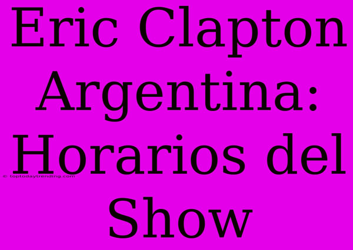 Eric Clapton Argentina: Horarios Del Show