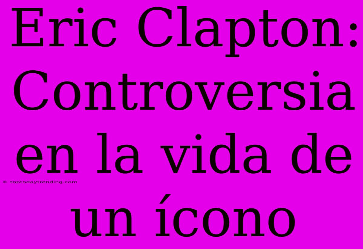 Eric Clapton: Controversia En La Vida De Un Ícono