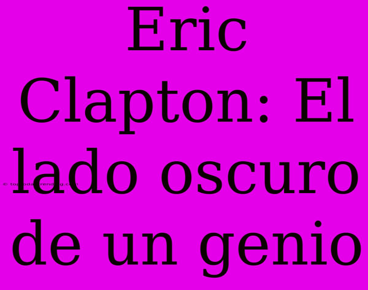 Eric Clapton: El Lado Oscuro De Un Genio