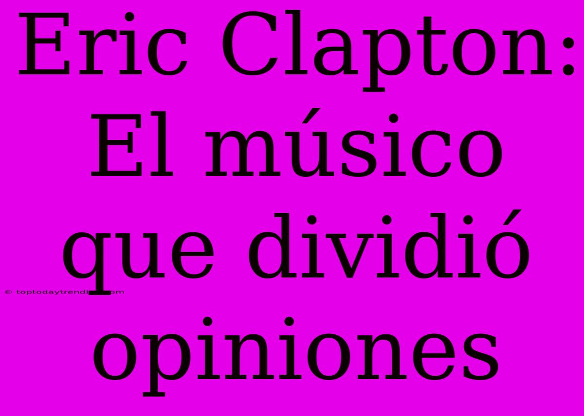 Eric Clapton: El Músico Que Dividió Opiniones