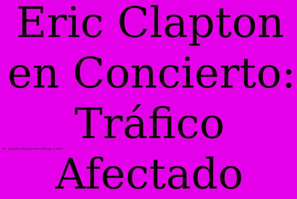 Eric Clapton En Concierto: Tráfico Afectado