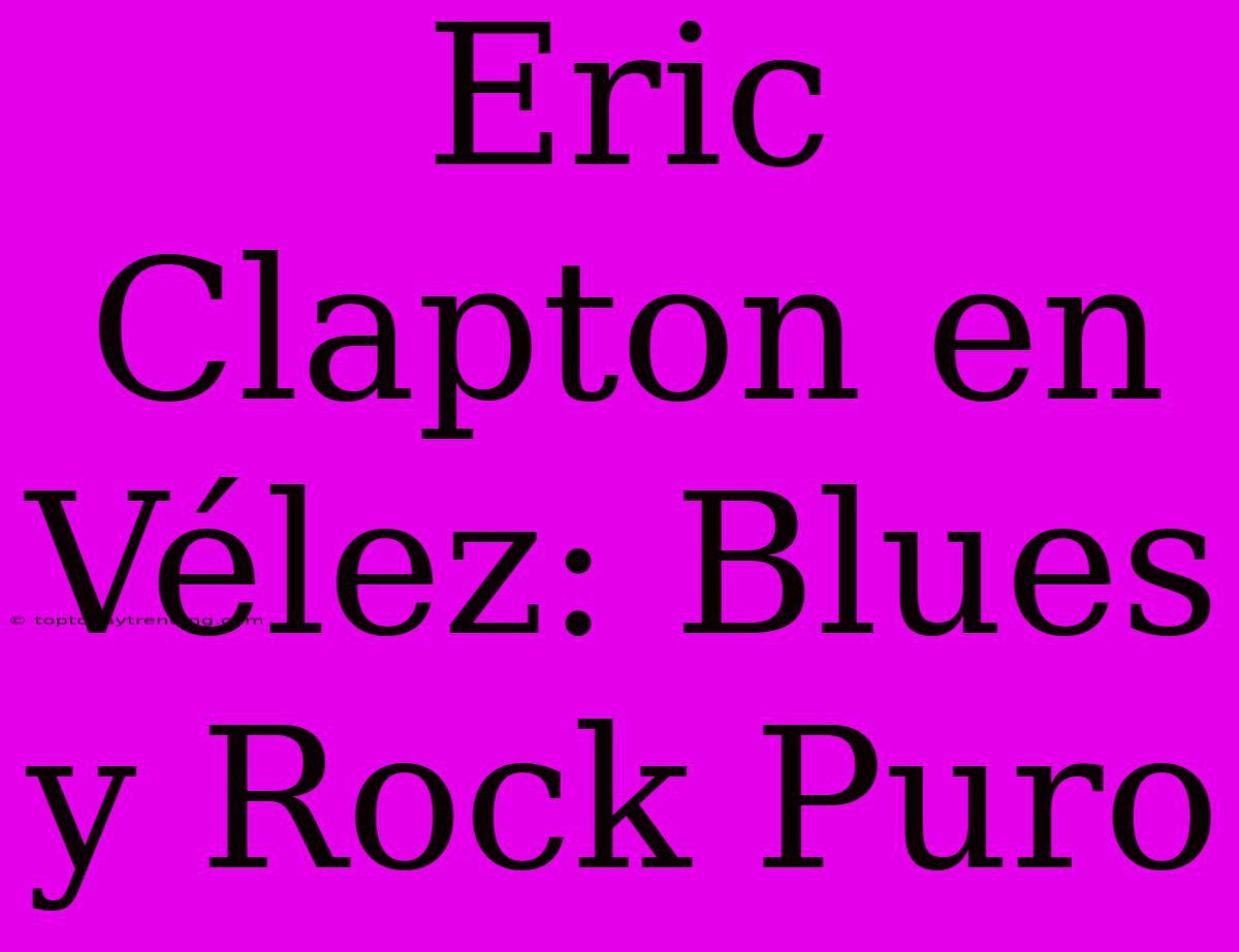 Eric Clapton En Vélez: Blues Y Rock Puro