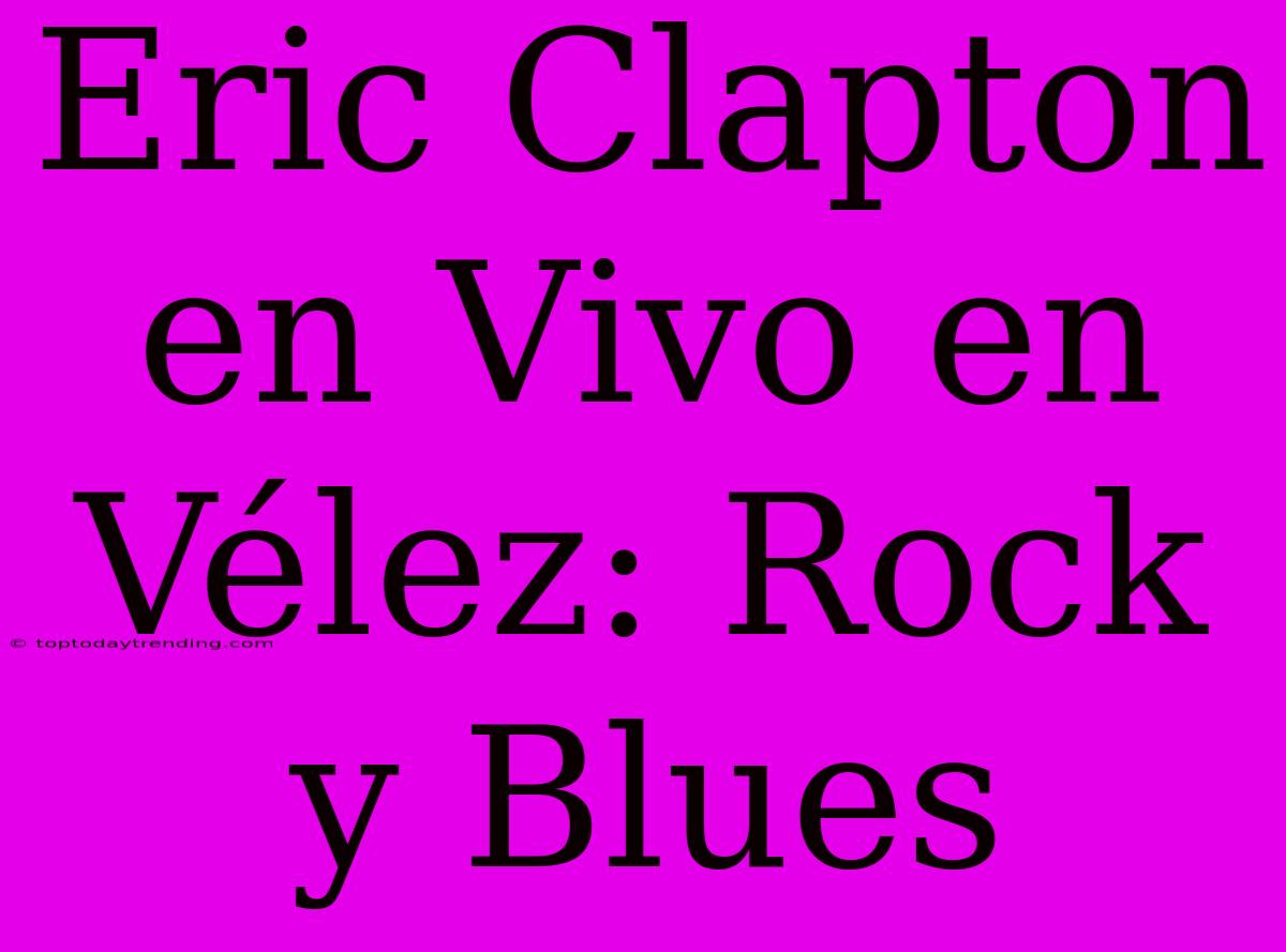 Eric Clapton En Vivo En Vélez: Rock Y Blues