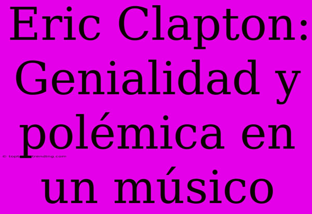 Eric Clapton: Genialidad Y Polémica En Un Músico