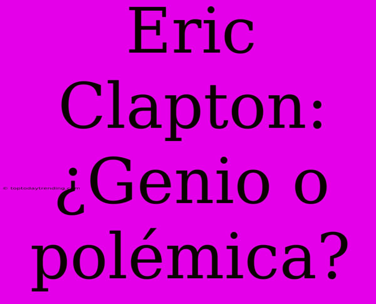 Eric Clapton: ¿Genio O Polémica?