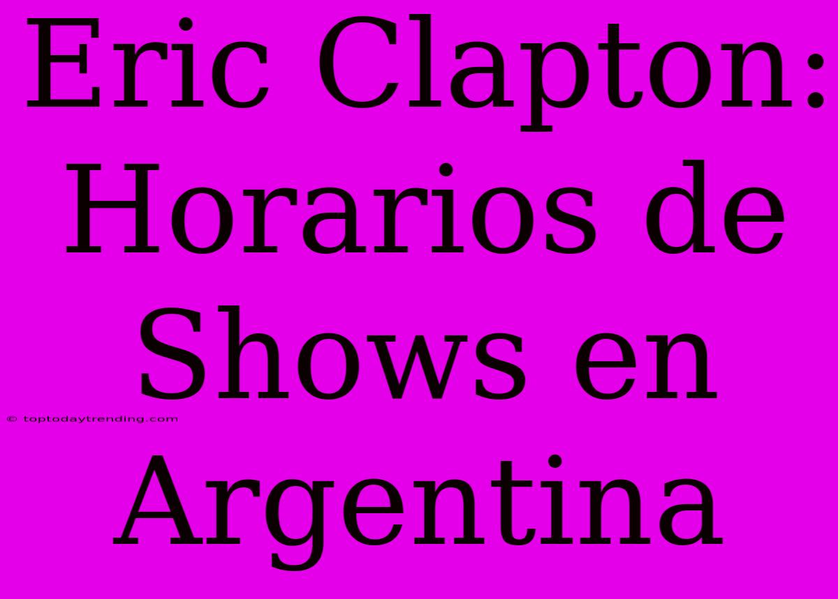 Eric Clapton: Horarios De Shows En Argentina