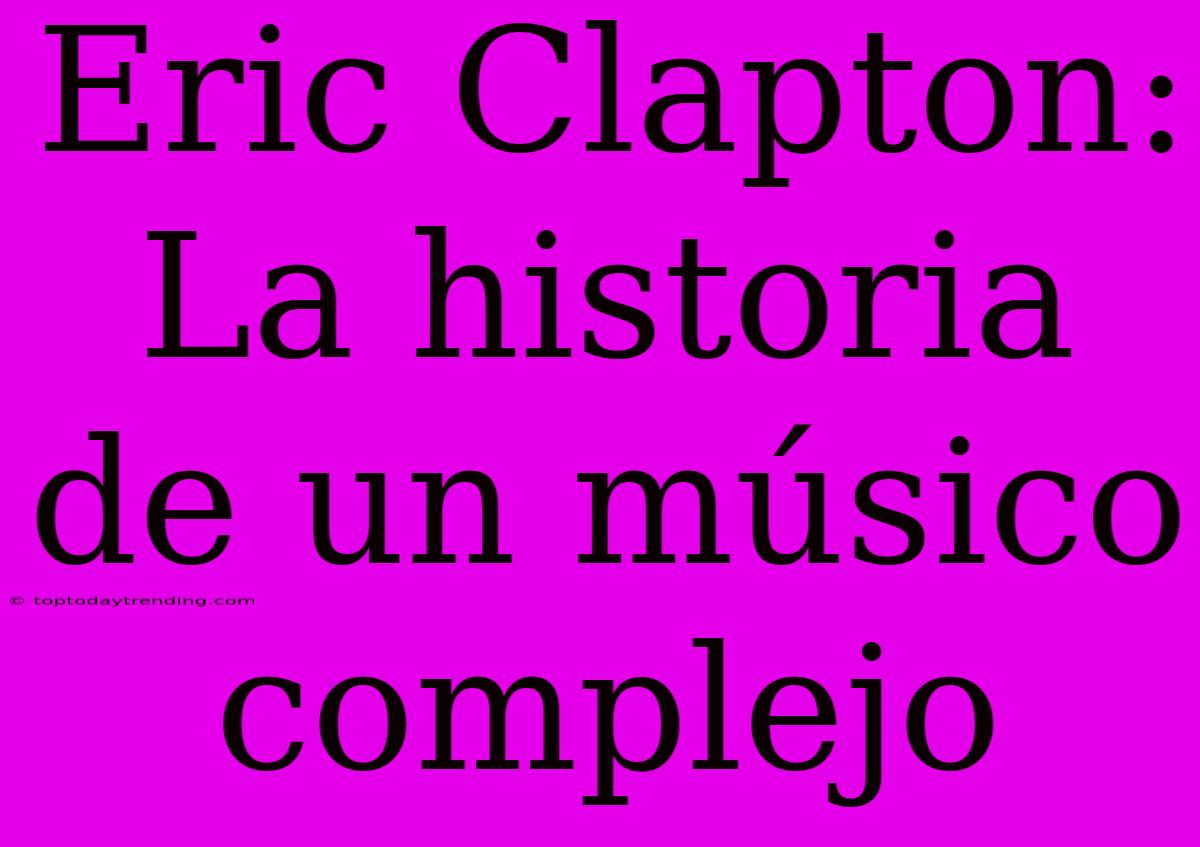 Eric Clapton: La Historia De Un Músico Complejo