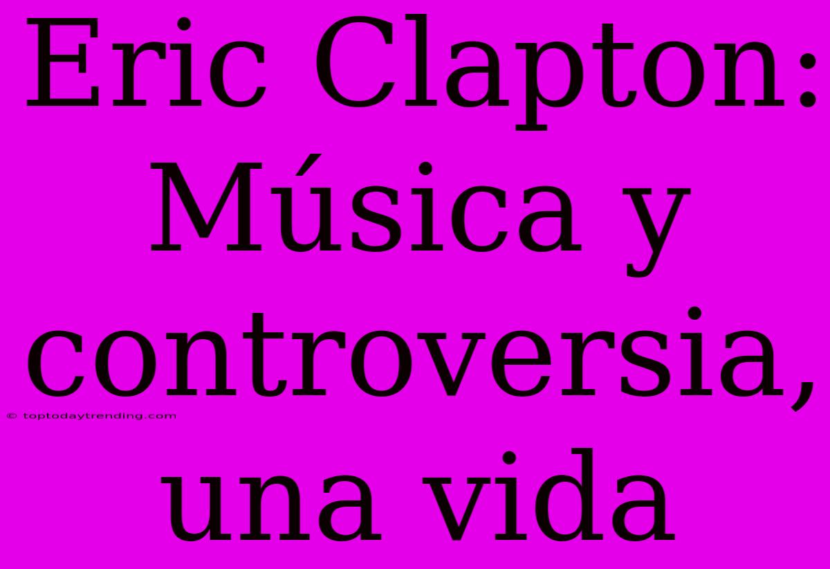 Eric Clapton: Música Y Controversia, Una Vida