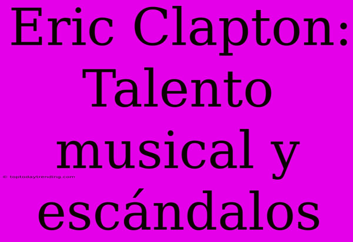 Eric Clapton: Talento Musical Y Escándalos