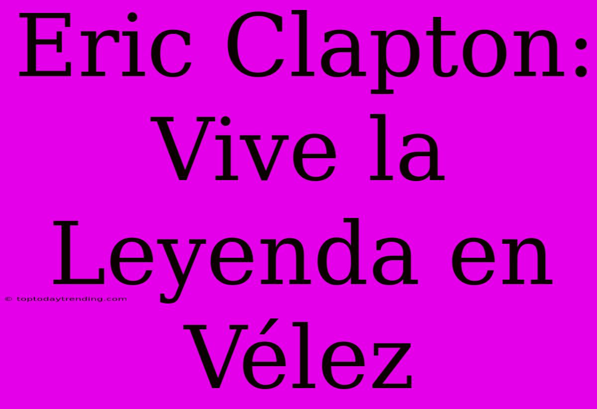 Eric Clapton: Vive La Leyenda En Vélez