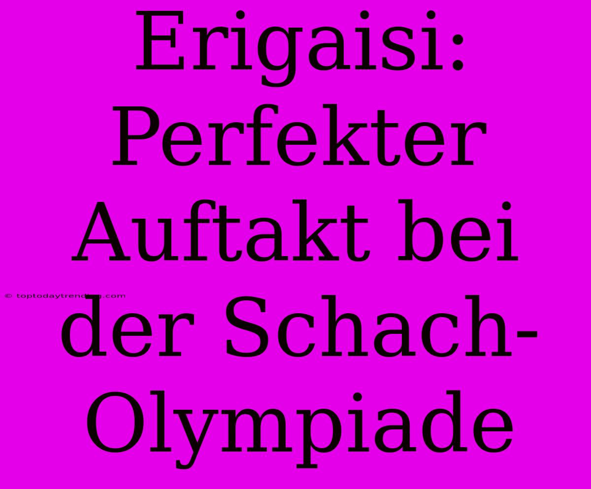 Erigaisi: Perfekter Auftakt Bei Der Schach-Olympiade