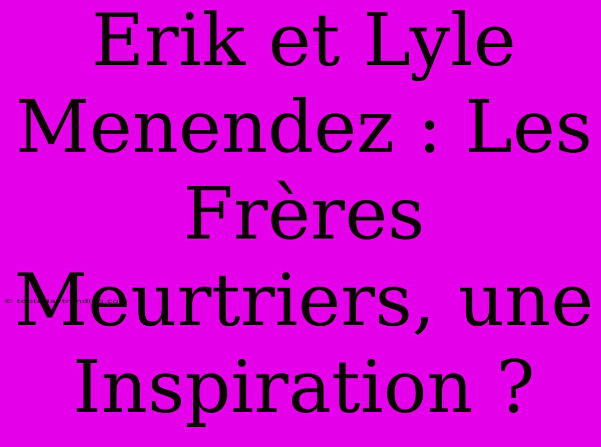 Erik Et Lyle Menendez : Les Frères Meurtriers, Une Inspiration ?