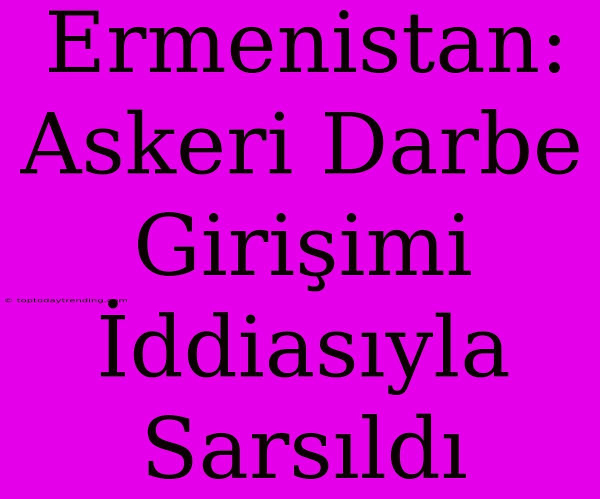 Ermenistan: Askeri Darbe Girişimi İddiasıyla Sarsıldı