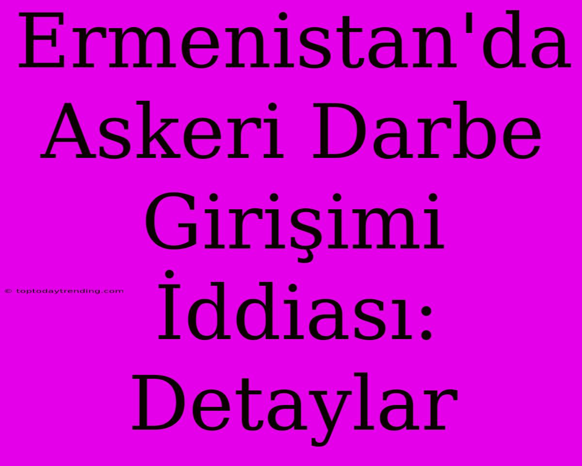 Ermenistan'da Askeri Darbe Girişimi İddiası: Detaylar