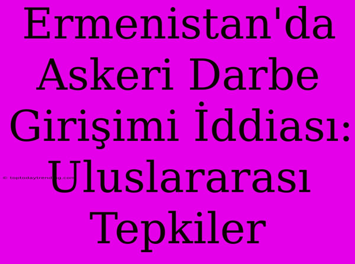 Ermenistan'da Askeri Darbe Girişimi İddiası: Uluslararası Tepkiler