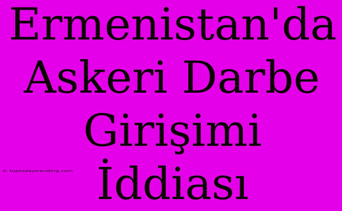 Ermenistan'da Askeri Darbe Girişimi İddiası