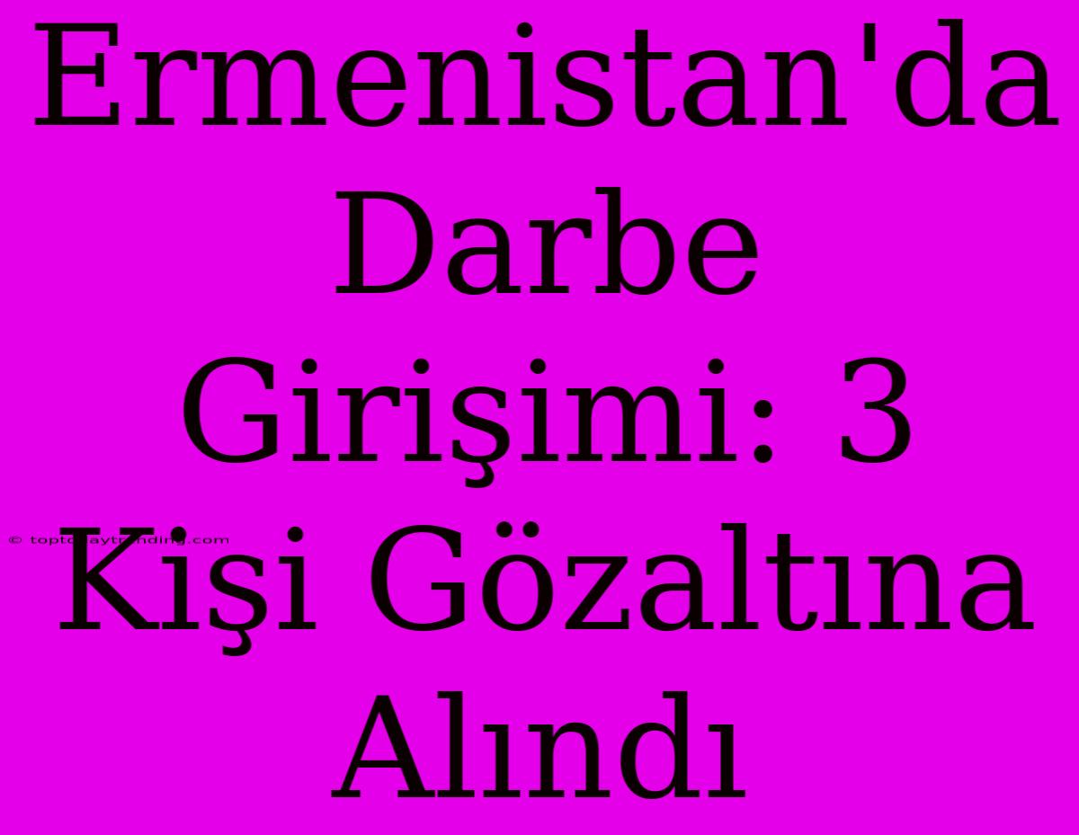 Ermenistan'da Darbe Girişimi: 3 Kişi Gözaltına Alındı